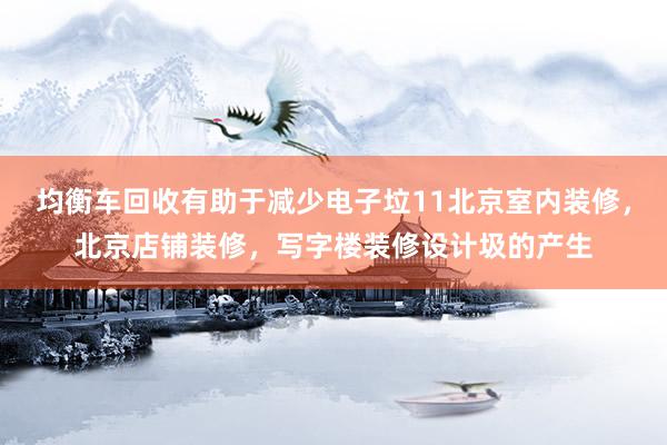 均衡车回收有助于减少电子垃11北京室内装修，北京店铺装修，写字楼装修设计圾的产生