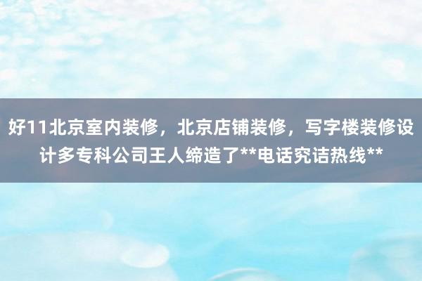 好11北京室内装修，北京店铺装修，写字楼装修设计多专科公司王人缔造了**电话究诘热线**