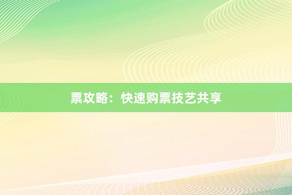 票攻略：快速购票技艺共享